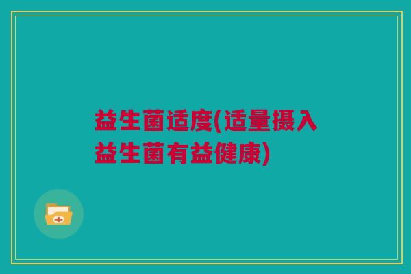 益生菌适度(适量摄入益生菌有益健康)