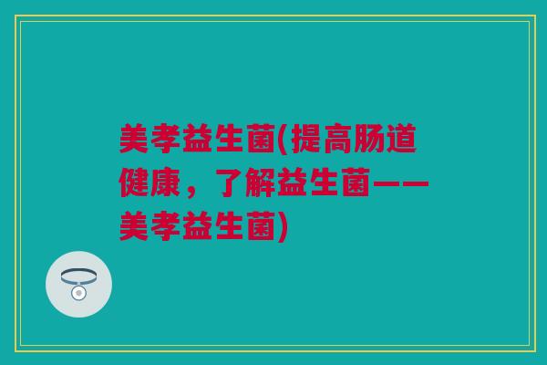 美孝益生菌(提高肠道健康，了解益生菌——美孝益生菌)