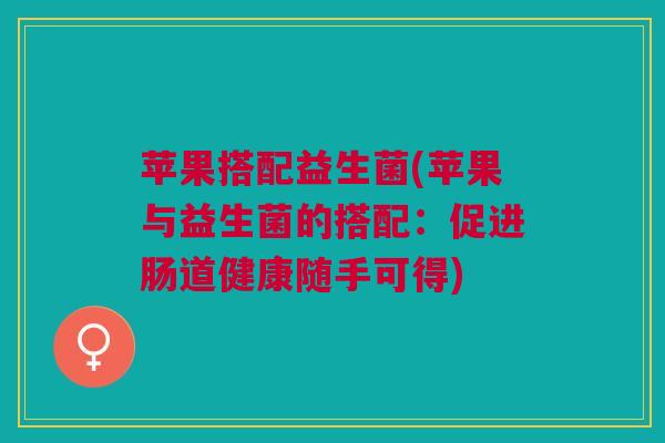 苹果搭配益生菌(苹果与益生菌的搭配：促进肠道健康随手可得)
