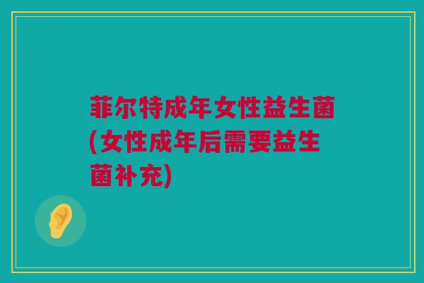 菲尔特成年女性益生菌(女性成年后需要益生菌补充)