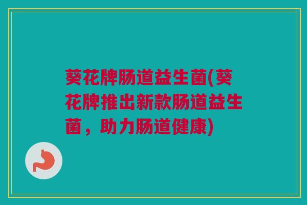 葵花牌肠道益生菌(葵花牌推出新款肠道益生菌，助力肠道健康)