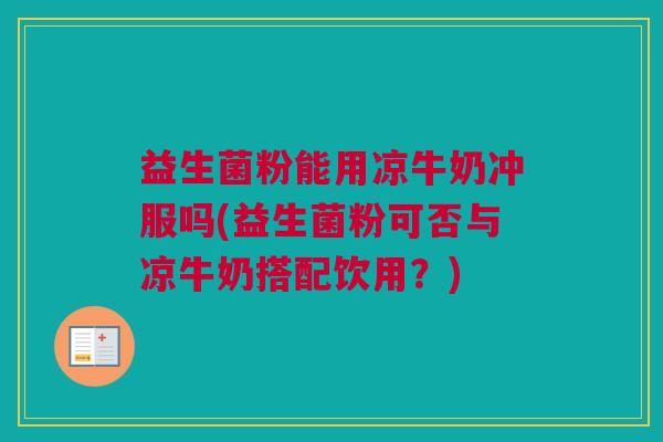 益生菌粉能用凉牛奶冲服吗(益生菌粉可否与凉牛奶搭配饮用？)