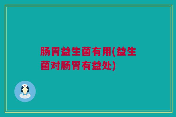 肠胃益生菌有用(益生菌对肠胃有益处)