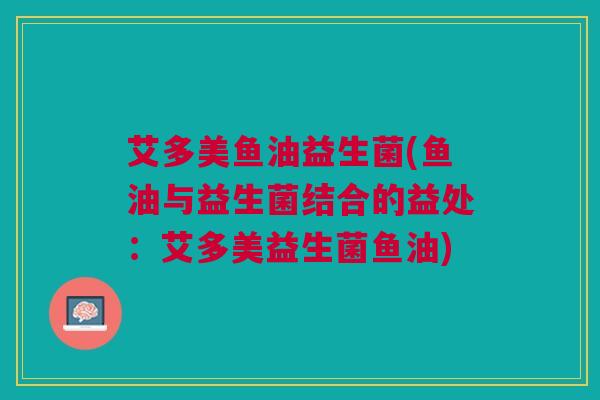 艾多美鱼油益生菌(鱼油与益生菌结合的益处：艾多美益生菌鱼油)