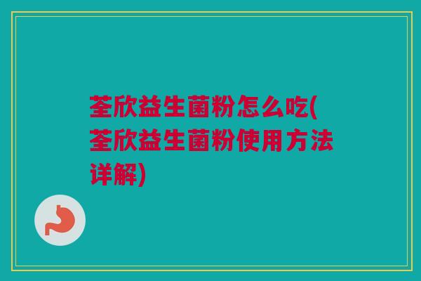 荃欣益生菌粉怎么吃(荃欣益生菌粉使用方法详解)
