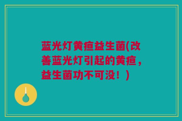 蓝光灯黄疸益生菌(改善蓝光灯引起的黄疸，益生菌功不可没！)