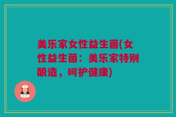 美乐家女性益生菌(女性益生菌：美乐家特别酿造，呵护健康)