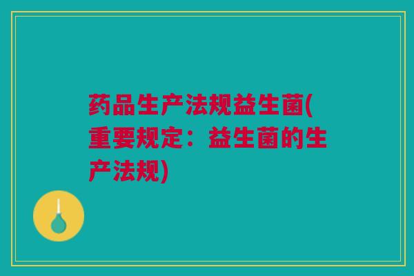 药品生产法规益生菌(重要规定：益生菌的生产法规)