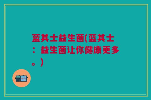 蓝其士益生菌(蓝其士：益生菌让你健康更多。)