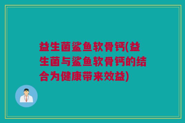 益生菌鲨鱼软骨钙(益生菌与鲨鱼软骨钙的结合为健康带来效益)