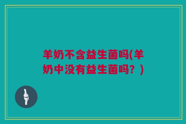 羊奶不含益生菌吗(羊奶中没有益生菌吗？)
