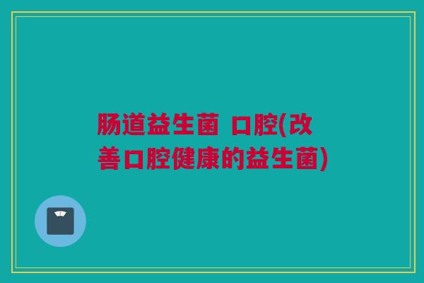 肠道益生菌 口腔(改善口腔健康的益生菌)