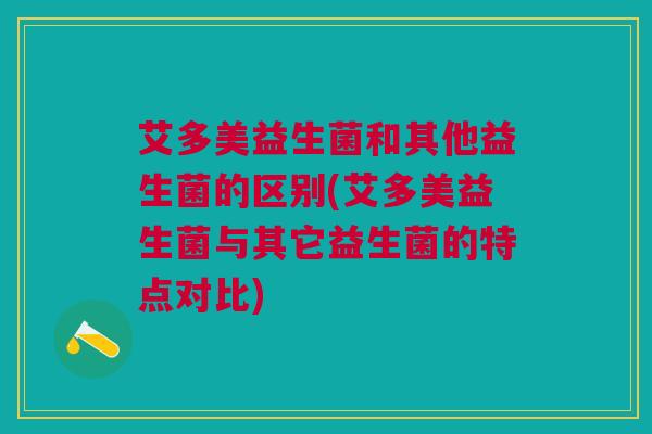 艾多美益生菌和其他益生菌的区别(艾多美益生菌与其它益生菌的特点对比)