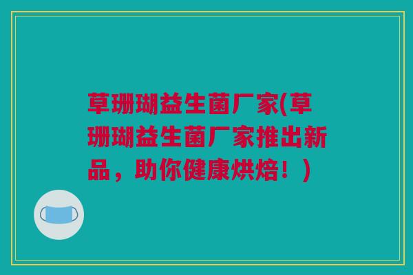 草珊瑚益生菌厂家(草珊瑚益生菌厂家推出新品，助你健康烘焙！)