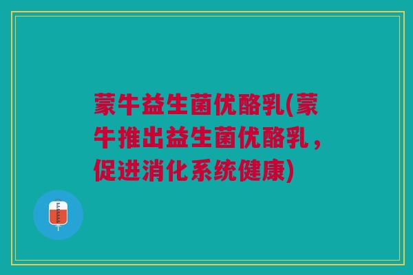 蒙牛益生菌优酪乳(蒙牛推出益生菌优酪乳，促进消化系统健康)