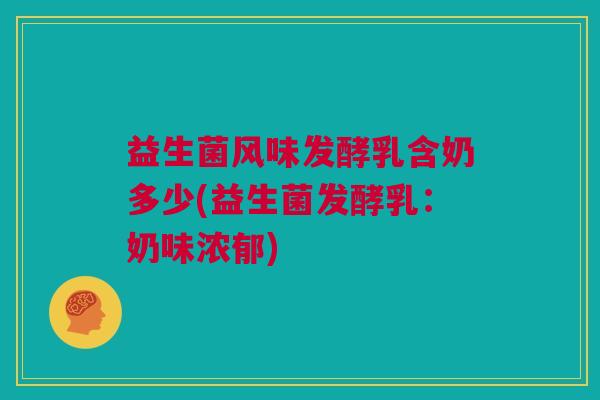 益生菌风味发酵乳含奶多少(益生菌发酵乳：奶味浓郁)