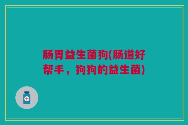 肠胃益生菌狗(肠道好帮手，狗狗的益生菌)