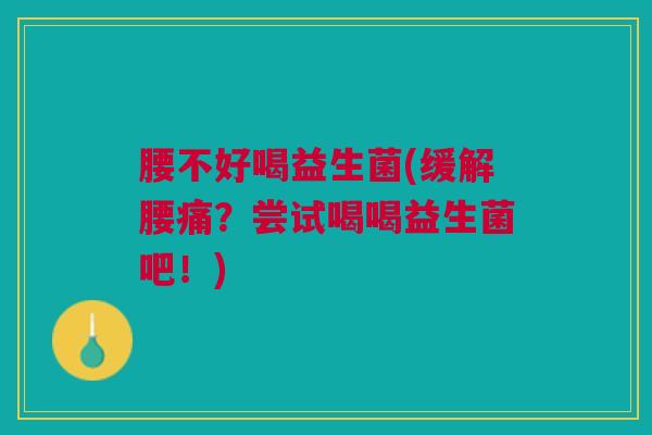 腰不好喝益生菌(缓解腰痛？尝试喝喝益生菌吧！)