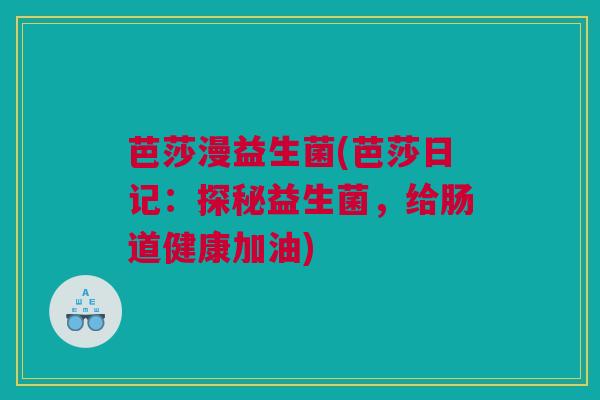 芭莎漫益生菌(芭莎日记：探秘益生菌，给肠道健康加油)