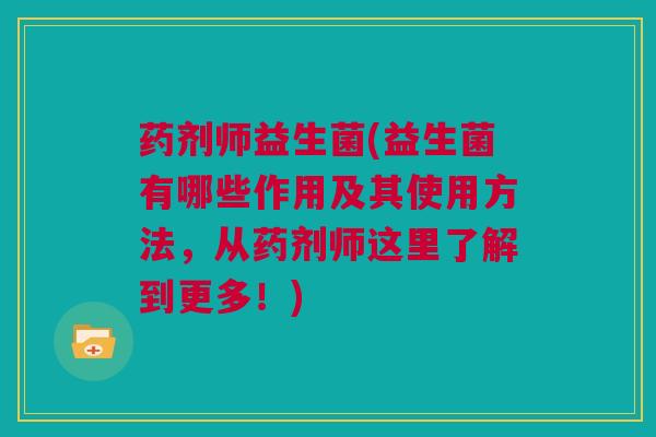 药剂师益生菌(益生菌有哪些作用及其使用方法，从药剂师这里了解到更多！)