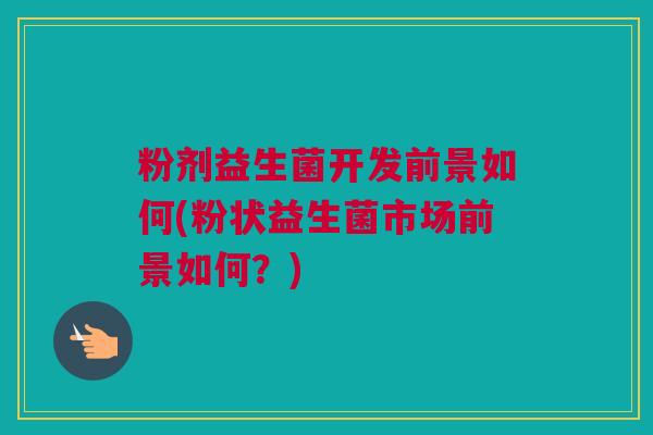粉剂益生菌开发前景如何(粉状益生菌市场前景如何？)
