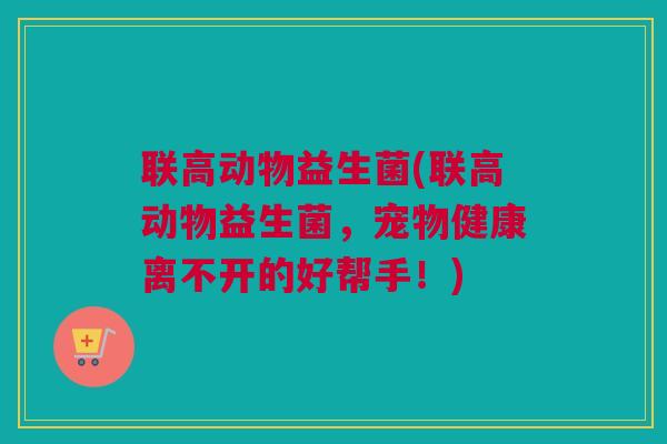 联高动物益生菌(联高动物益生菌，宠物健康离不开的好帮手！)