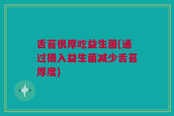 舌苔很厚吃益生菌(通过摄入益生菌减少舌苔厚度)