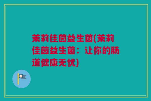 茉莉佳茵益生菌(茉莉佳茵益生菌：让你的肠道健康无忧)