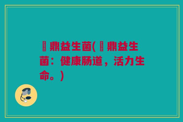 菑鼎益生菌(菑鼎益生菌：健康肠道，活力生命。)