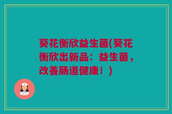 葵花衡欣益生菌(葵花衡欣出新品：益生菌，改善肠道健康！)