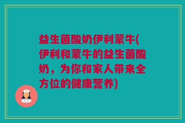 益生菌酸奶伊利蒙牛(伊利和蒙牛的益生菌酸奶，为你和家人带来全方位的健康营养)