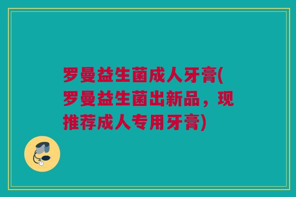 罗曼益生菌成人牙膏(罗曼益生菌出新品，现推荐成人专用牙膏)