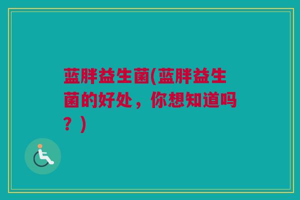 蓝胖益生菌(蓝胖益生菌的好处，你想知道吗？)