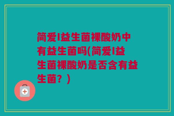 简爱I益生菌裸酸奶中有益生菌吗(简爱I益生菌裸酸奶是否含有益生菌？)