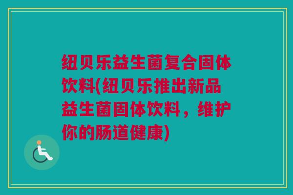 纽贝乐益生菌复合固体饮料(纽贝乐推出新品益生菌固体饮料，维护你的肠道健康)