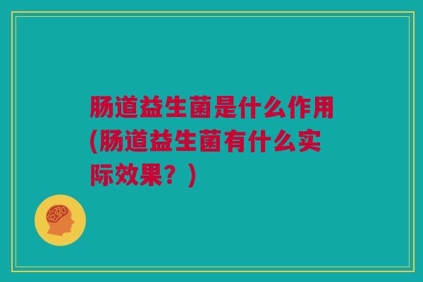 肠道益生菌是什么作用(肠道益生菌有什么实际效果？)