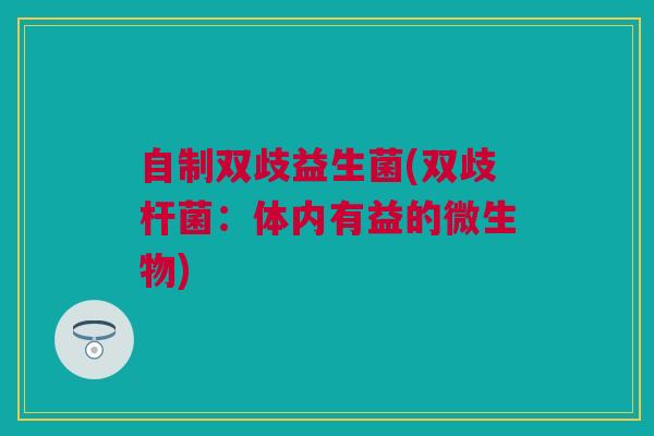 自制双歧益生菌(双歧杆菌：体内有益的微生物)