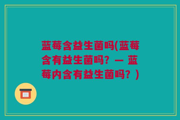 蓝莓含益生菌吗(蓝莓含有益生菌吗？— 蓝莓内含有益生菌吗？)