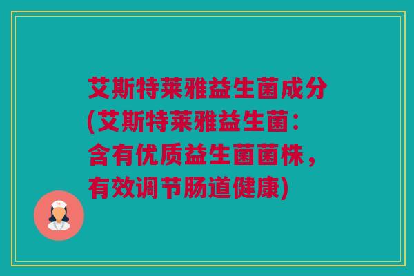 艾斯特莱雅益生菌成分(艾斯特莱雅益生菌：含有优质益生菌菌株，有效调节肠道健康)