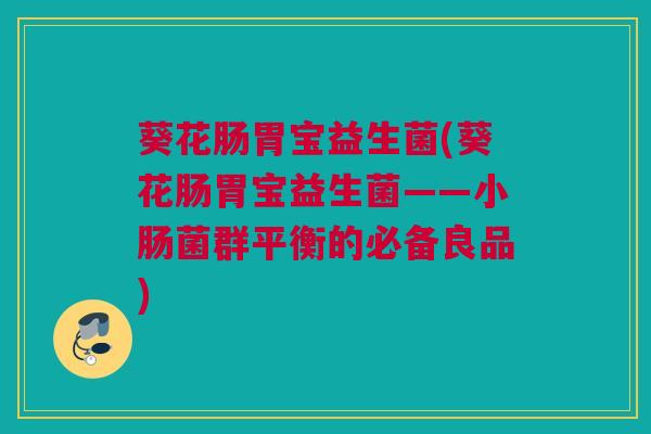 葵花肠胃宝益生菌(葵花肠胃宝益生菌——小肠菌群平衡的必备良品)