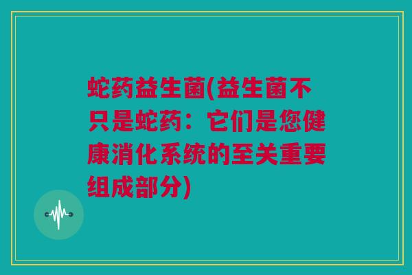 蛇药益生菌(益生菌不只是蛇药：它们是您健康消化系统的至关重要组成部分)