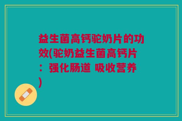 益生菌高钙驼奶片的功效(驼奶益生菌高钙片：强化肠道 吸收营养)