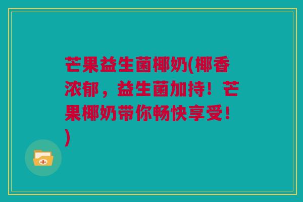 芒果益生菌椰奶(椰香浓郁，益生菌加持！芒果椰奶带你畅快享受！)