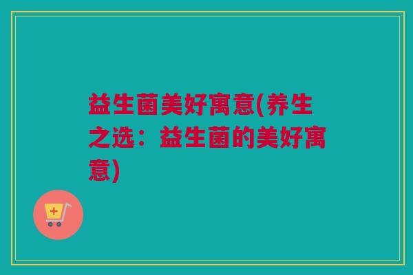 益生菌美好寓意(养生之选：益生菌的美好寓意)