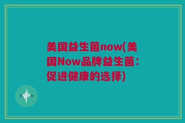 美国益生菌now(美国Now品牌益生菌：促进健康的选择)