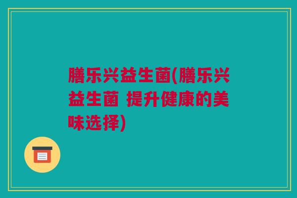 膳乐兴益生菌(膳乐兴益生菌 提升健康的美味选择)