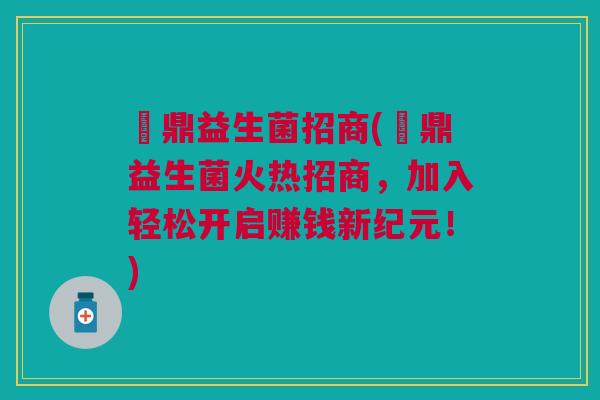 菑鼎益生菌招商(菑鼎益生菌火热招商，加入轻松开启赚钱新纪元！)