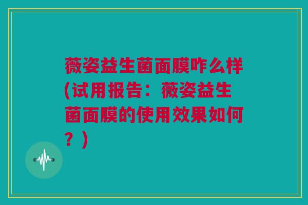 薇姿益生菌面膜咋么样(试用报告：薇姿益生菌面膜的使用效果如何？)