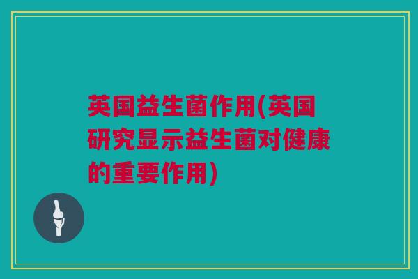 英国益生菌作用(英国研究显示益生菌对健康的重要作用)