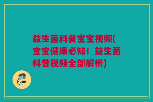 益生菌科普宝宝视频(宝宝健康必知！益生菌科普视频全部解析)